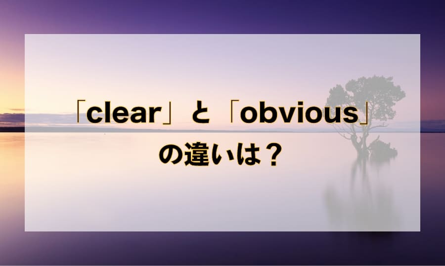 「明らかな」を意味する単語 -「clear」と「obvious」の違いとは？