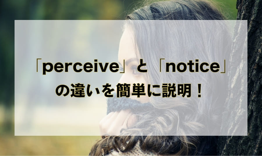 「perceive」と「notice」の違いを簡単に説明！