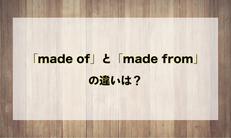 「made of」と「made from」の違いと使い分け