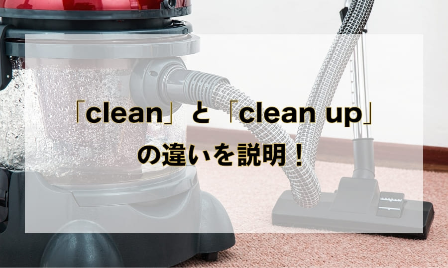 「clean」と「clean up」の違いと使い分け – 「綺麗にする」を意味する英語を徹底解説！