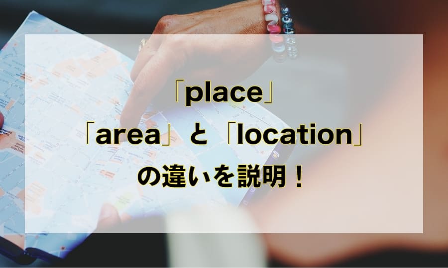 「place」と「area」と「location」の違いと使い分け – 「場所」を意味する英語を徹底解説！